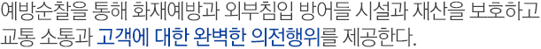 예방순찰을 통해 화재예방과 외부침입 방어들 시설과 재산을 보호하고 교통 소통과 고객에 대한 완벽한 의전행위를 제공한다.