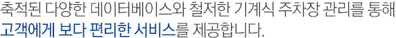 축적된 다양한 데이터베이스와 철저한 기계식 주차장 관리를 통해 고객에게 보다 편리한 서비스를 제공합니다.