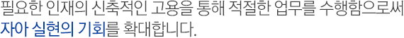 필요한 인재의 신축적인 고용을 통해 적절한 업무를 수행함으로써 자아 실현의 기회를 확대합니다.