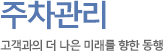 주차관리 고객과의 더 나은 미래를 향한 동행