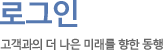 로그인 고객과의 더 나은 미래를 향한 동행