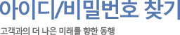 아이디/비밀번호 찾기 고객과의 더 나은 미래를 향한 동행