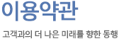 이용약관 고객과의 더 나은 미래를 향한 동행